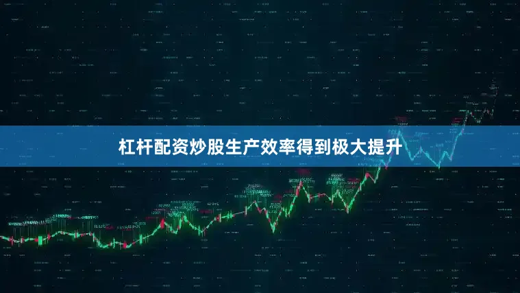 杠杆配资炒股生产效率得到极大提升
