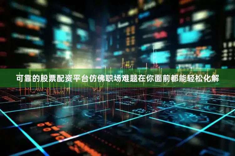 可靠的股票配资平台仿佛职场难题在你面前都能轻松化解