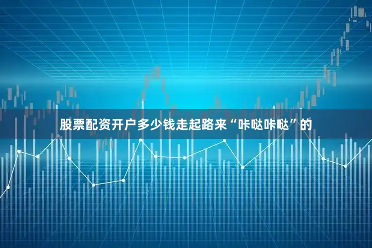 股票配资开户多少钱走起路来“咔哒咔哒”的
