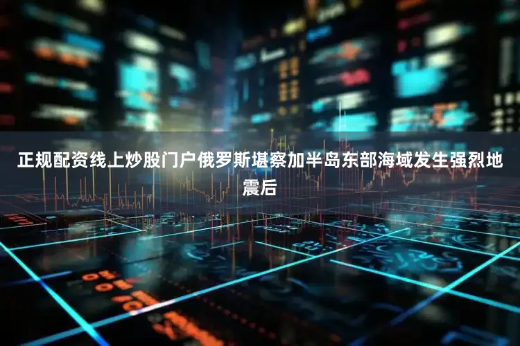正规配资线上炒股门户俄罗斯堪察加半岛东部海域发生强烈地震后
