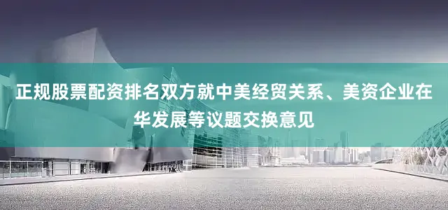 正规股票配资排名双方就中美经贸关系、美资企业在华发展等议题交换意见