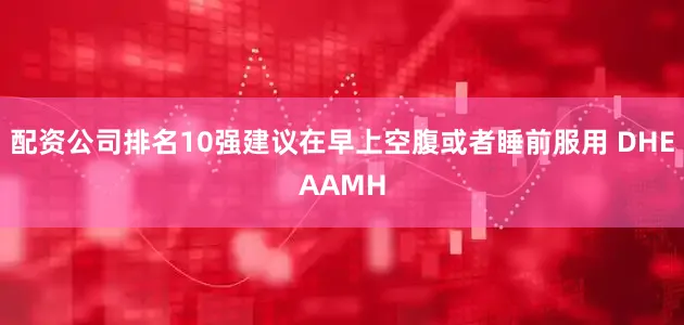 配资公司排名10强建议在早上空腹或者睡前服用 DHEAAMH