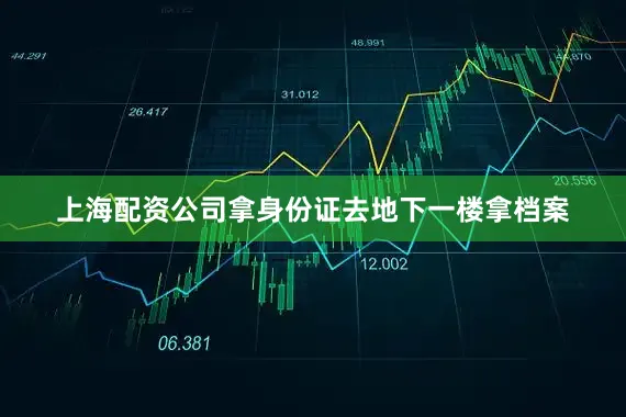 上海配资公司拿身份证去地下一楼拿档案