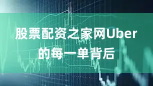 股票配资之家网Uber的每一单背后