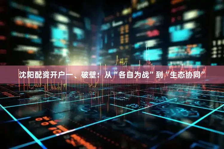 沈阳配资开户一、破壁：从“各自为战”到“生态协同”