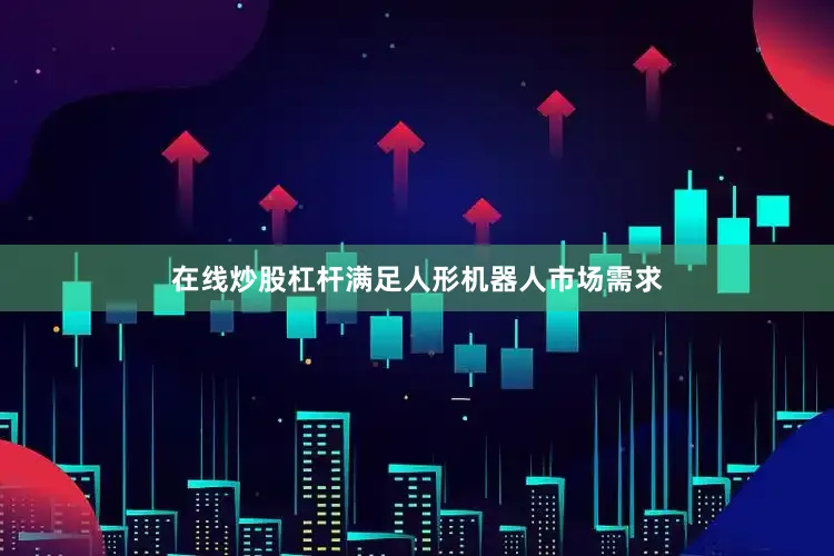 在线炒股杠杆满足人形机器人市场需求