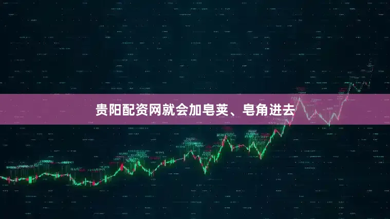 贵阳配资网就会加皂荚、皂角进去