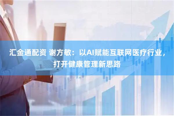 汇金通配资 谢方敏：以AI赋能互联网医疗行业，打开健康管理新思路