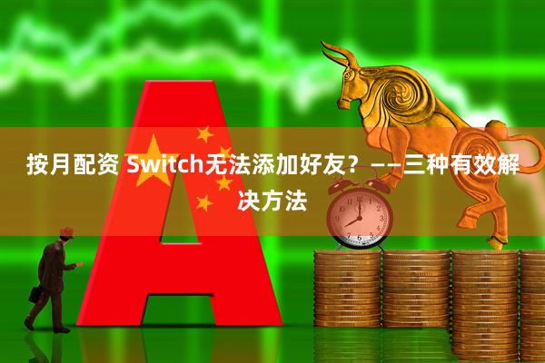 按月配资 Switch无法添加好友？——三种有效解决方法
