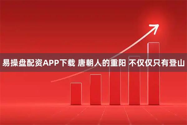 易操盘配资APP下载 唐朝人的重阳 不仅仅只有登山