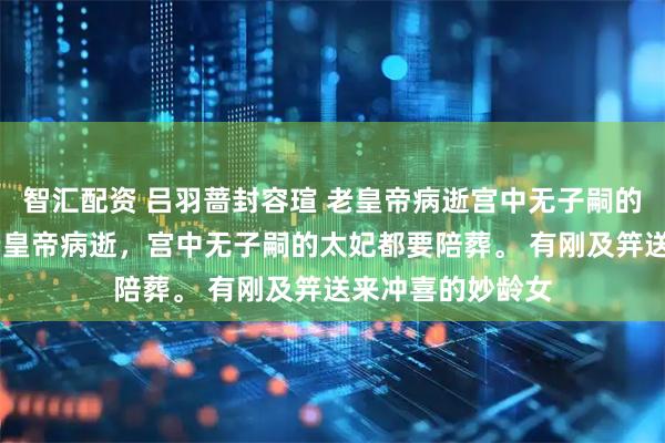 智汇配资 吕羽蔷封容瑄 老皇帝病逝宫中无子嗣的太妃都要陪葬 老皇帝病逝，宫中无子嗣的太妃都要陪葬。 有刚及笄送来冲喜的妙龄女