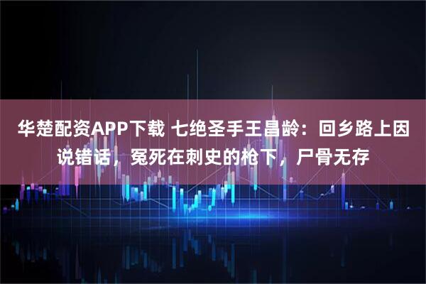 华楚配资APP下载 七绝圣手王昌龄：回乡路上因说错话，冤死在刺史的枪下，尸骨无存