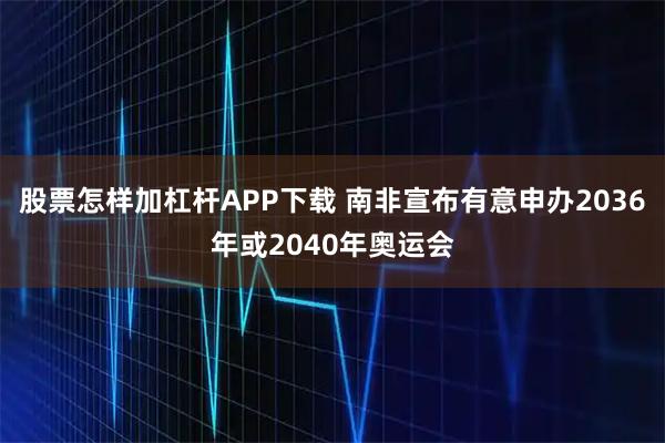 股票怎样加杠杆APP下载 南非宣布有意申办2036年或2040年奥运会