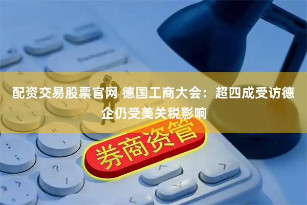 配资交易股票官网 德国工商大会：超四成受访德企仍受美关税影响