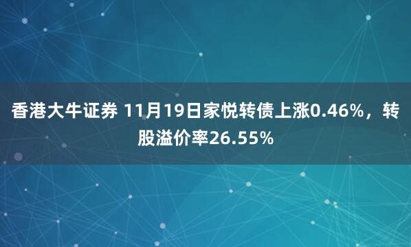 香港大牛证券 11月19日家悦转债上涨0.46%，转股溢价率26.55%