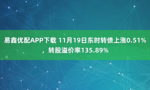易鑫优配APP下载 11月19日东时转债上涨0.51%，转股溢价率135.89%