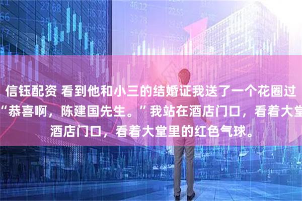信钰配资 看到他和小三的结婚证我送了一个花圈过去 林雨陈建国 “恭喜啊，陈建国先生。”我站在酒店门口，看着大堂里的红色气球。