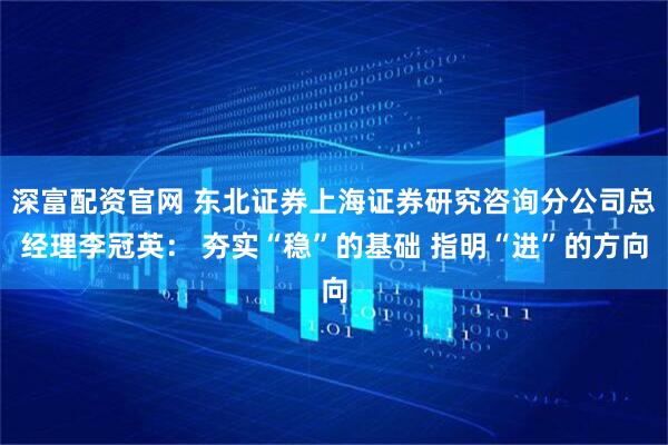 深富配资官网 东北证券上海证券研究咨询分公司总经理李冠英： 夯实“稳”的基础 指明“进”的方向