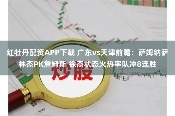 红牡丹配资APP下载 广东vs天津前瞻：萨姆纳萨林杰PK詹姆斯 徐杰状态火热率队冲8连胜