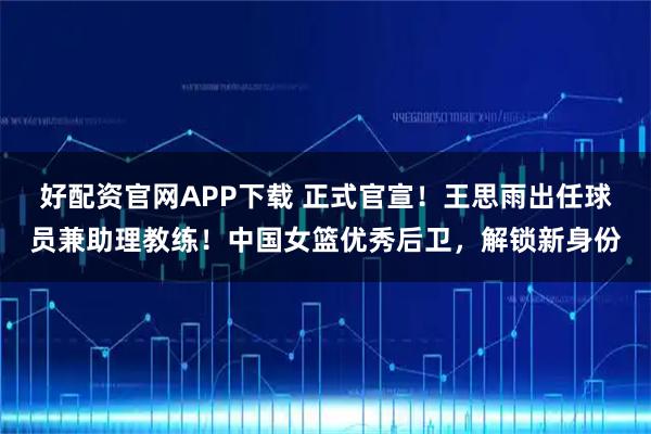 好配资官网APP下载 正式官宣！王思雨出任球员兼助理教练！中国女篮优秀后卫，解锁新身份