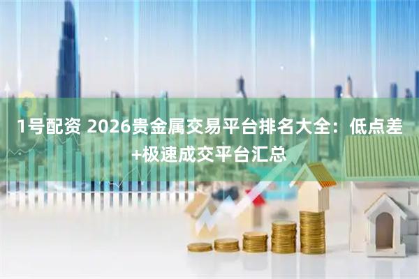 1号配资 2026贵金属交易平台排名大全：低点差+极速成交平台汇总