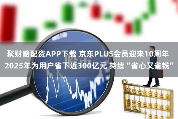 聚财略配资APP下载 京东PLUS会员迎来10周年 2025年为用户省下近300亿元 持续“省心又省钱”
