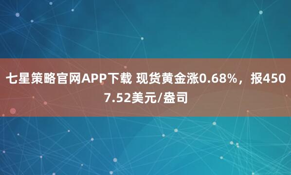 七星策略官网APP下载 现货黄金涨0.68%，报4507.52美元/盎司