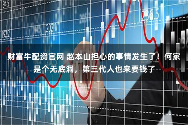 财富牛配资官网 赵本山担心的事情发生了！何家是个无底洞，第三代人也来要钱了