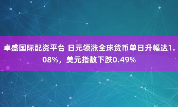 卓盛国际配资平台 日元领涨全球货币单日升幅达1.08%，美元指数下跌0.49%