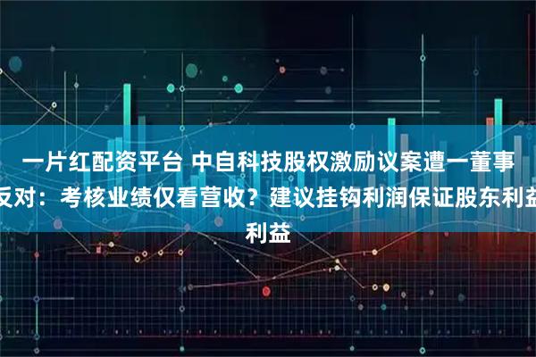 一片红配资平台 中自科技股权激励议案遭一董事反对：考核业绩仅看营收？建议挂钩利润保证股东利益