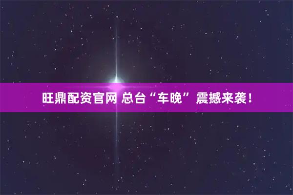 旺鼎配资官网 总台“车晚” 震撼来袭！