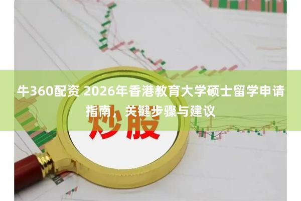 牛360配资 2026年香港教育大学硕士留学申请指南，关键步骤与建议