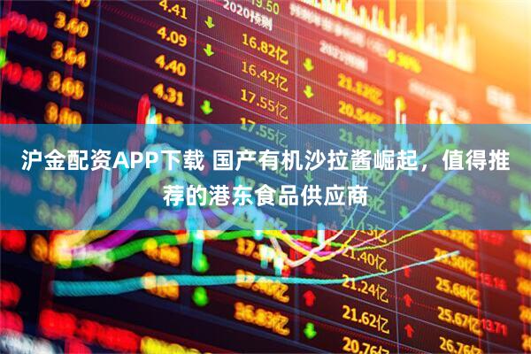 沪金配资APP下载 国产有机沙拉酱崛起，值得推荐的港东食品供应商