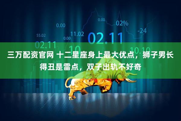 三万配资官网 十二星座身上最大优点，狮子男长得丑是雷点，双子出轨不好奇